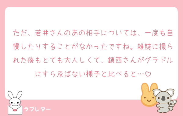 ただ、若井さんのあの相手については、一度も自慢したりすることがなかったですね。雑誌に撮られた後もとても大人しくて、鎮西さんがグラドルにすら及ばない様子と比べると…