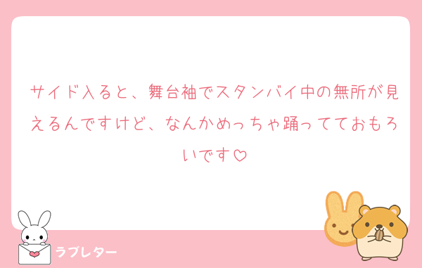 サイド入ると、舞台袖でスタンバイ中の無所が見えるんですけど、なんかめっちゃ踊ってておもろいです