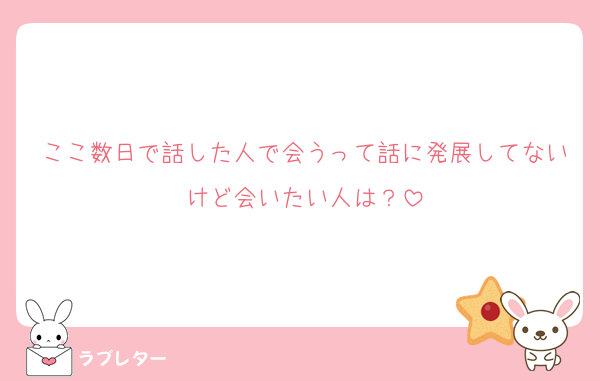 ここ数日で話した人で会うって話に発展してないけど会いたい人は？