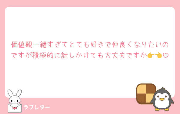 価値観一緒すぎてとても好きで仲良くなりたいのですが積極的に話しかけても大丈夫ですか👉👈