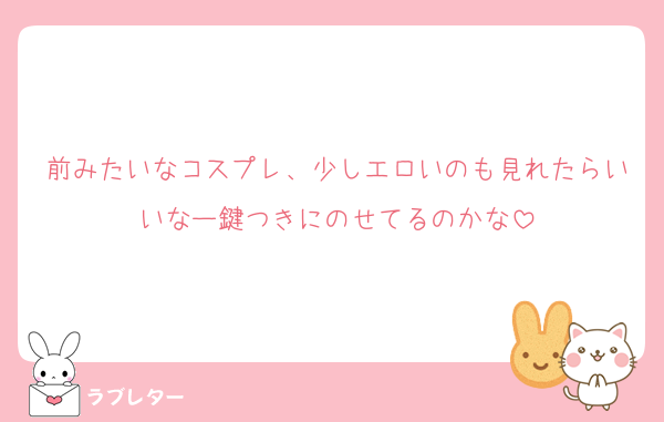 前みたいなコスプレ、少しエロいのも見れたらいいなー鍵つきにのせてるのかな