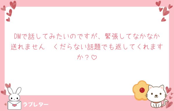 DMで話してみたいのですが、緊張してなかなか送れません🥲くだらない話題でも返してくれますか？
