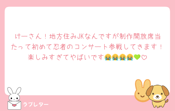 けーさん！地方住みJKなんですが制作開放席当たって初めて忍者のコンサート参戦してきます！楽しみすぎてやばいです😭😭😭😭💚