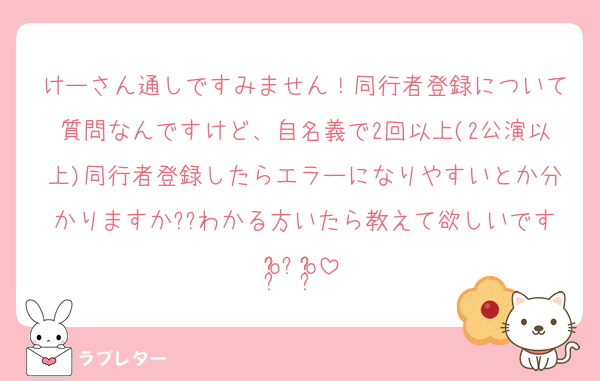 けーさん通しですみません！同行者登録について質問なんですけど、自名義で2回以上(2公演以上)同行者登録したらエラーになりやすいとか分かりますか??わかる方いたら教えて欲しいですo̴̶̷̤⩊o̴̶̷̤