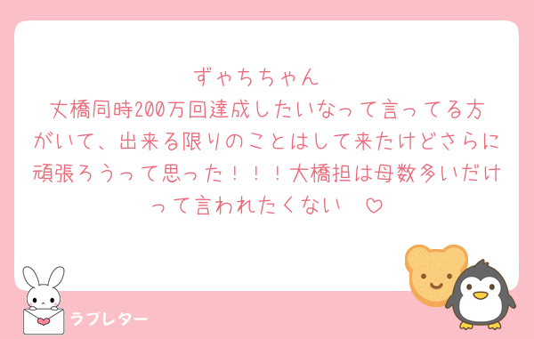 ずゃちちゃん
丈橋同時200万回達成したいなって言ってる方がいて、出来る限りのことはして来たけどさらに頑張ろうって思った！！！大橋担は母数多いだけって言われたくない🥺