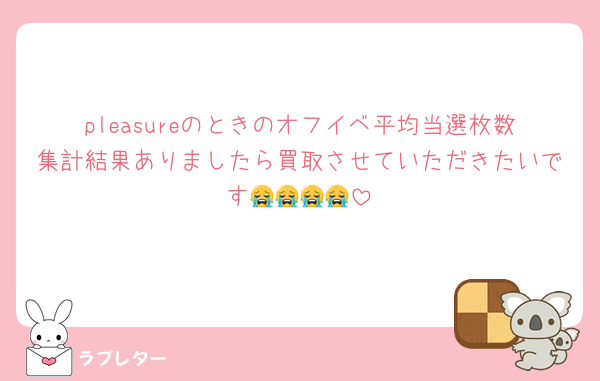 pleasureのときのオフイベ平均当選枚数集計結果ありましたら買取させていただきたいです😭😭😭😭