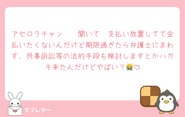アセロラチャン〜〜聞いて〜支払い放置してて金払いたくないんだけど期限過ぎたら弁護士にまわす、民事訴訟等の法的手段も検討しますとかハガキ来たんだけどやばい？😭