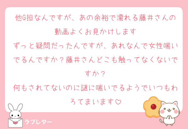 他G担なんですが、あの余裕で濡れる藤井さんの動画よくお見かけします
ずっと疑問だったんですが、あれなんで女性喘いでるんですか？藤井さんどこも触ってなくないですか？
何もされてないのに謎に喘いでるようでいつもわろてまいます