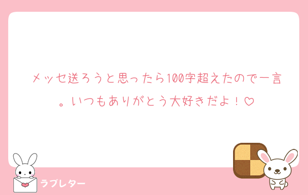 メッセ送ろうと思ったら100字超えたので一言。いつもありがとう大好きだよ！