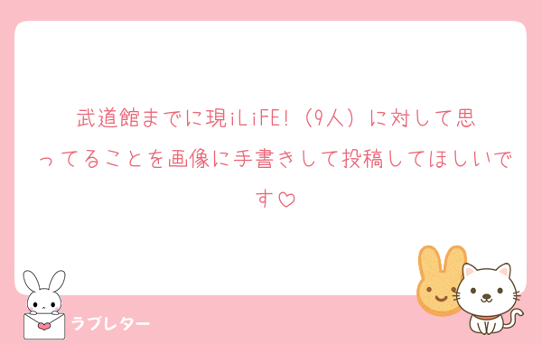 武道館までに現iLiFE!（9人）に対して思ってることを画像に手書きして投稿してほしいです
