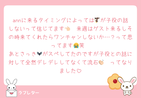 annに来るタイミングによっては🦅が子役の話しないって信じてます👈🏻来週はゲスト来るしその時来てくれたらワンチャンしないか…？って思ってます😭笑
あとさっき🦇がスペしてたのですが子役との話に対して全然デレデレしてなくて流石👏🏻ってなりました