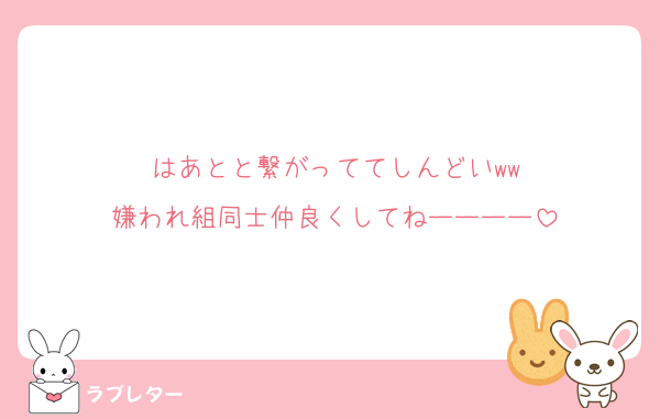 はあとと繋がっててしんどいww
嫌われ組同士仲良くしてねーーーー