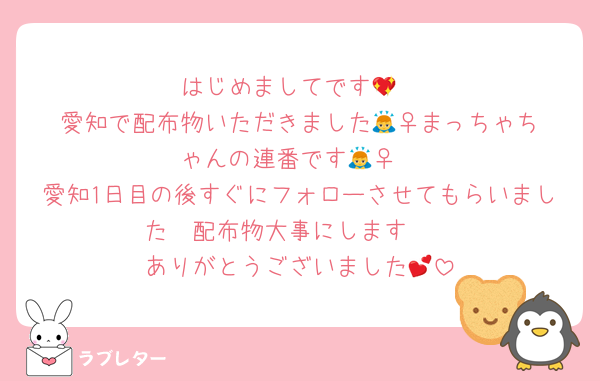 はじめましてです💖
愛知で配布物いただきました🙇‍♀️まっちゃちゃんの連番です🙇‍♀️
愛知1日目の後すぐにフォローさせてもらいました❣️配布物大事にします❣️
ありがとうございました💕