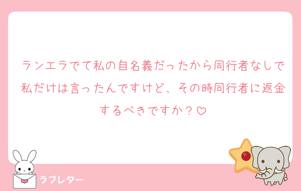 ランエラでて私の自名義だったから同行者なしで私だけは言ったんですけど、その時同行者に返金するべきですか？