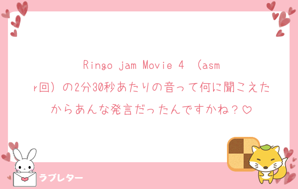 Ringo jam Movie 4 （asmr回）の2分30秒あたりの音って何に聞こえたからあんな発言だったんですかね？