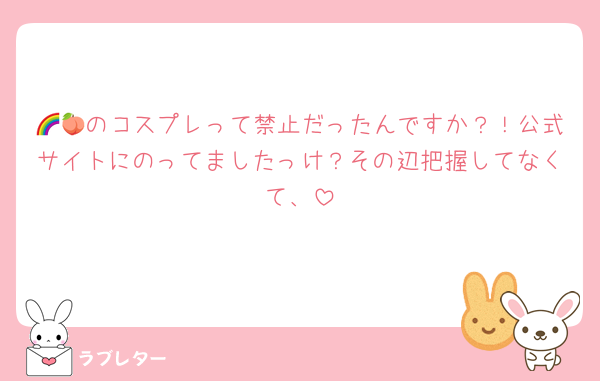 🌈🍑のコスプレって禁止だったんですか？！公式サイトにのってましたっけ？その辺把握してなくて、