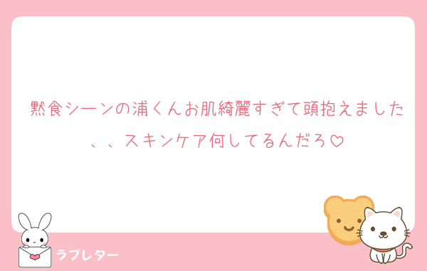 黙食シーンの浦くんお肌綺麗すぎて頭抱えました、、スキンケア何してるんだろ