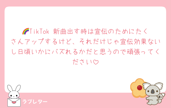 🌈TikTok 新曲出す時は宣伝のためにたくさんアップするけど、それだけじゃ宣伝効果ないし日頃いかにバズれるかだと思うので頑張ってください