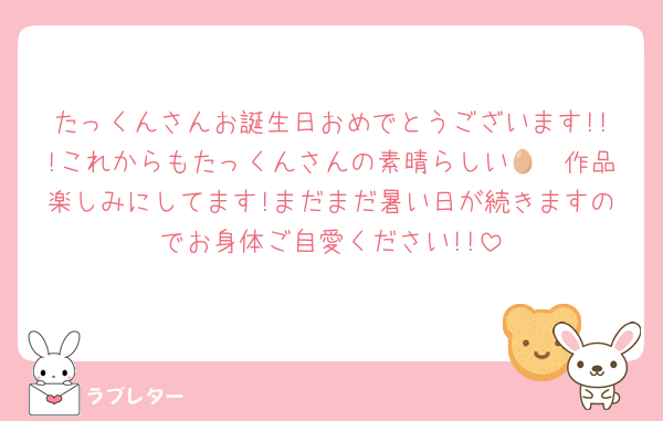たっくんさんお誕生日おめでとうございます!!!これからもたっくんさんの素晴らしい🥷🥚作品楽しみにしてます!まだまだ暑い日が続きますのでお身体ご自愛ください!!