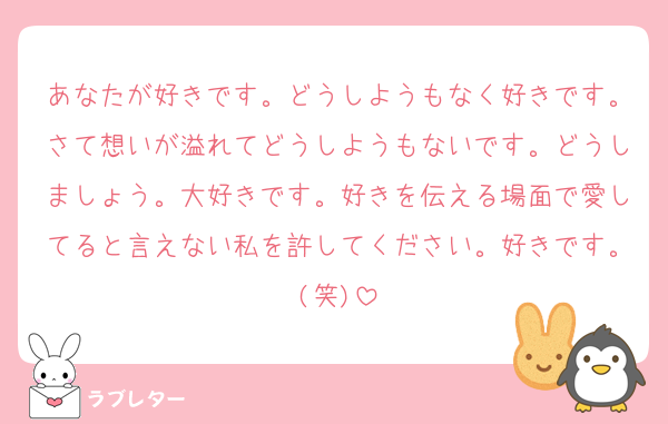 あなたが好きです。どうしようもなく好きです。さて想いが溢れてどうしようもないです。どうしましょう。大好きです。好きを伝える場面で愛してると言えない私を許してください。好きです。(笑)