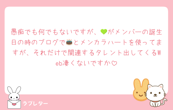 愚痴でも何でもないですが、💚がメンバーの誕生日の時のブログで🎂とメンカラハートを使ってますが、それだけで関連するタレント出してくるWeb凄くないですか