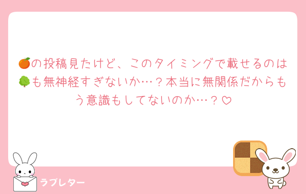 🍊の投稿見たけど、このタイミングで載せるのは🌳も無神経すぎないか…？本当に無関係だからもう意識もしてないのか…？