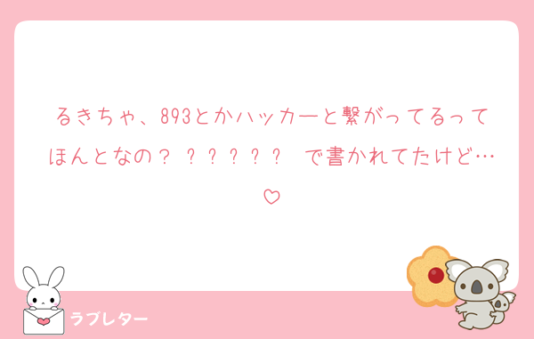 るきちゃ、893とかハッカーと繋がってるってほんとなの？₍ᐢ⓿ᴥ⓿ᐢ₎で書かれてたけど…