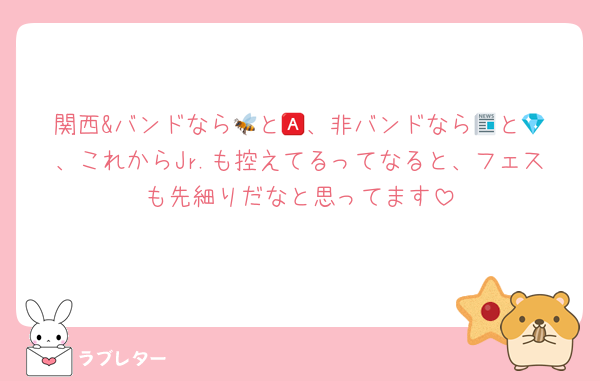 関西&バンドなら🐝と🅰️、非バンドなら📰と💎、これからJr.も控えてるってなると、フェスも先細りだなと思ってます