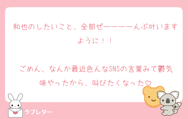 和也のしたいこと、全部ぜーーーーんぶ叶いますように！！

ごめん、なんか最近色んなSNSの言葉みて鬱気味やったから、叫びたくなった