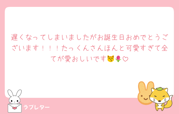 遅くなってしまいましたがお誕生日おめでとうございます！！！たっくんさんほんと可愛すぎて全てが愛おしいです😽🌷