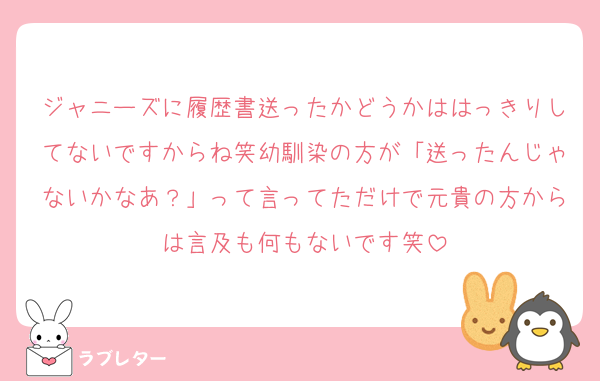 ジャニーズに履歴書送ったかどうかははっきりしてないですからね笑幼馴染の方が「送ったんじゃないかなあ？」って言ってただけで元貴の方からは言及も何もないです笑