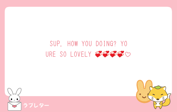 SUP, HOW YOU DOING? YOURE SO LOVELY 💞💞💞💞