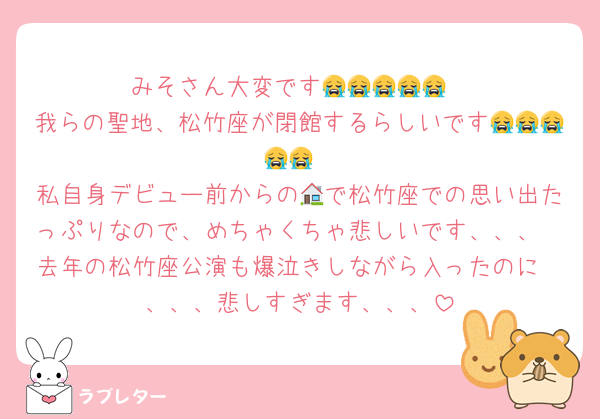 みそさん大変です😭😭😭😭😭
我らの聖地、松竹座が閉館するらしいです😭😭😭😭😭
私自身デビュー前からの🏠で松竹座での思い出たっぷりなので、めちゃくちゃ悲しいです、、、
去年の松竹座公演も爆泣きしながら入ったのに
、、、悲しすぎます、、、