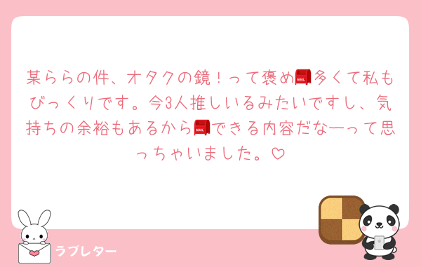 某ららの件、オタクの鏡！って褒め📮多くて私もびっくりです。今3人推しいるみたいですし、気持ちの余裕もあるから📮できる内容だなーって思っちゃいました。