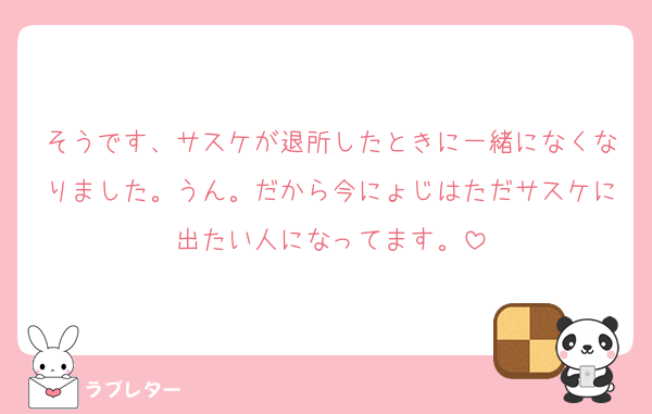 そうです、サスケが退所したときに一緒になくなりました。うん。だから今にょじはただサスケに出たい人になってます。