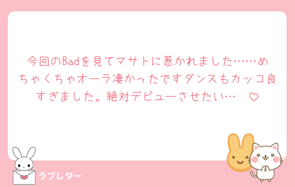 今回のBadを見てマサトに惹かれました……めちゃくちゃオーラ凄かったですダンスもカッコ良すぎました。絶対デビューさせたい…🥹