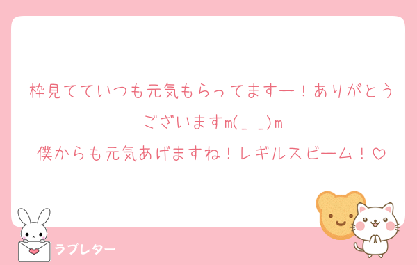 枠見てていつも元気もらってますー！ありがとうございますm(_ _)m
僕からも元気あげますね！レギルスビーム！