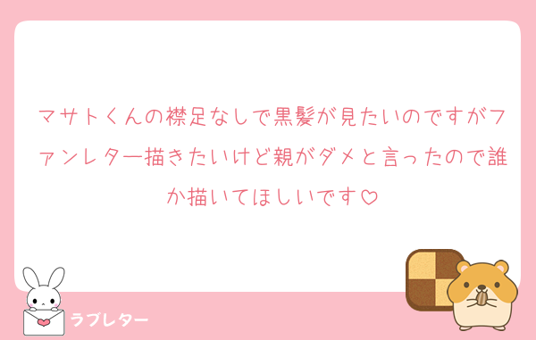 マサトくんの襟足なしで黒髪が見たいのですがファンレター描きたいけど親がダメと言ったので誰か描いてほしいです