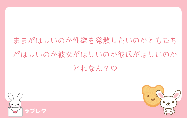 ままがほしいのか性欲を発散したいのかともだちがほしいのか彼女がほしいのか彼氏がほしいのかどれなん？
