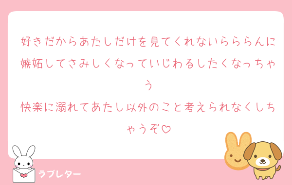 好きだからあたしだけを見てくれないらららんに嫉妬してさみしくなっていじわるしたくなっちゃう
快楽に溺れてあたし以外のこと考えられなくしちゃうぞ