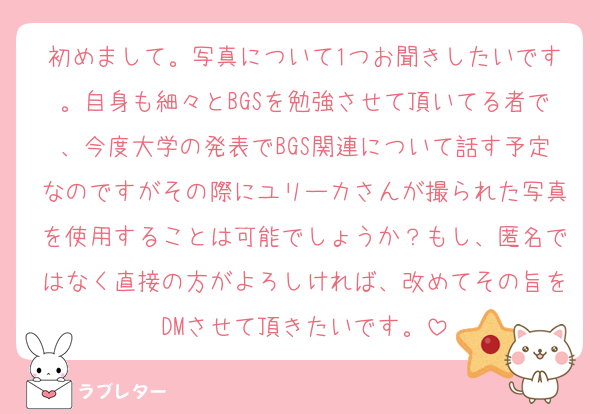 初めまして。写真について1つお聞きしたいです。自身も細々とBGSを勉強させて頂いてる者で、今度大学の発表でBGS関連について話す予定なのですがその際にユリーカさんが撮られた写真を使用することは可能でしょうか？もし、匿名ではなく直接の方がよろしければ、改めてその旨をDMさせて頂きたいです。