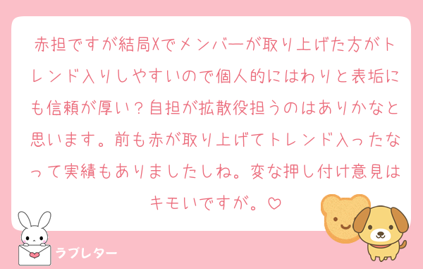 赤担ですが結局Xでメンバーが取り上げた方がトレンド入りしやすいので個人的にはわりと表垢にも信頼が厚い？自担が拡散役担うのはありかなと思います。前も赤が取り上げてトレンド入ったなって実績もありましたしね。変な押し付け意見はキモいですが。