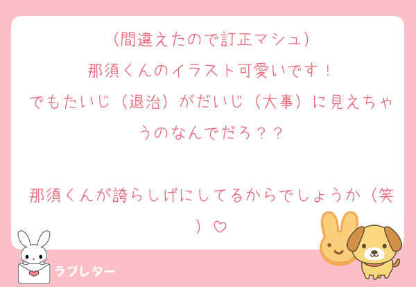 （間違えたので訂正マシュ）
那須くんのイラスト可愛いです！
でもたいじ（退治）がだいじ（大事）に見えちゃうのなんでだろ？？

那須くんが誇らしげにしてるからでしょうか（笑）