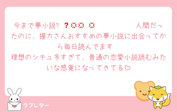 今まで夢小説❓𝑵𝑶💢 𝑵𝑶💢 𝑵𝑶💢人間だったのに、握力さんおすすめの夢小説に出会ってから毎日読んでます
理想のシチュ多すぎて、普通の恋愛小説読むみたいな感覚になってきてる