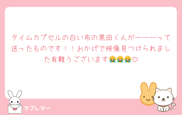 タイムカプセルの白い布の黒田くんがーーーって送ったものです！！おかげで映像見つけられました有難うございます😭😭😭