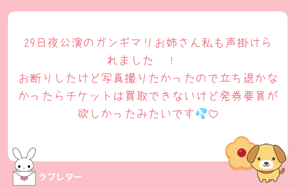 29日夜公演のガンギマリお姉さん私も声掛けられました〜！
お断りしたけど写真撮りたかったので立ち退かなかったらチケットは買取できないけど発券要員が欲しかったみたいです💦