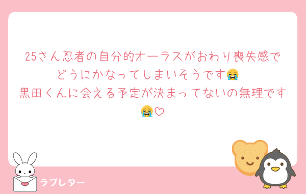 25さん忍者の自分的オーラスがおわり喪失感でどうにかなってしまいそうです😭
黒田くんに会える予定が決まってないの無理です😭