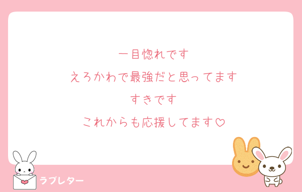 一目惚れです
えろかわで最強だと思ってます
すきです
これからも応援してます