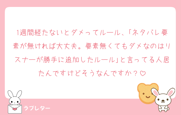 1週間経たないとダメってルール、｢ネタバレ要素が無ければ大丈夫。要素無くてもダメなのはリスナーが勝手に追加したルール｣と言ってる人居たんですけどそうなんですか？