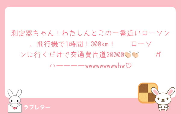 測定器ちゃん！わたしんとこの一番近いローソン、飛行機で1時間！300km！❤️❤️ローソンに行くだけで交通費片道30000👏🏻👏🏻ガハーーーーwwwwwwwwwhw